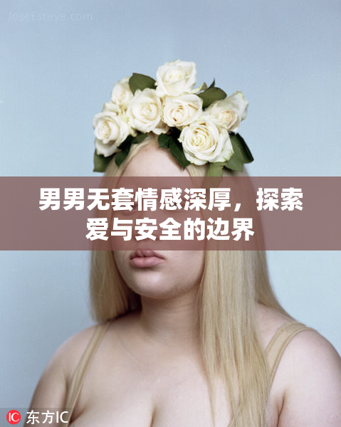 男男无套情感深厚，探索爱与安全的边界