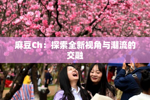 麻豆Ch：探索全新视角与潮流的交融