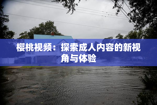 樱桃视频：探索成人内容的新视角与体验