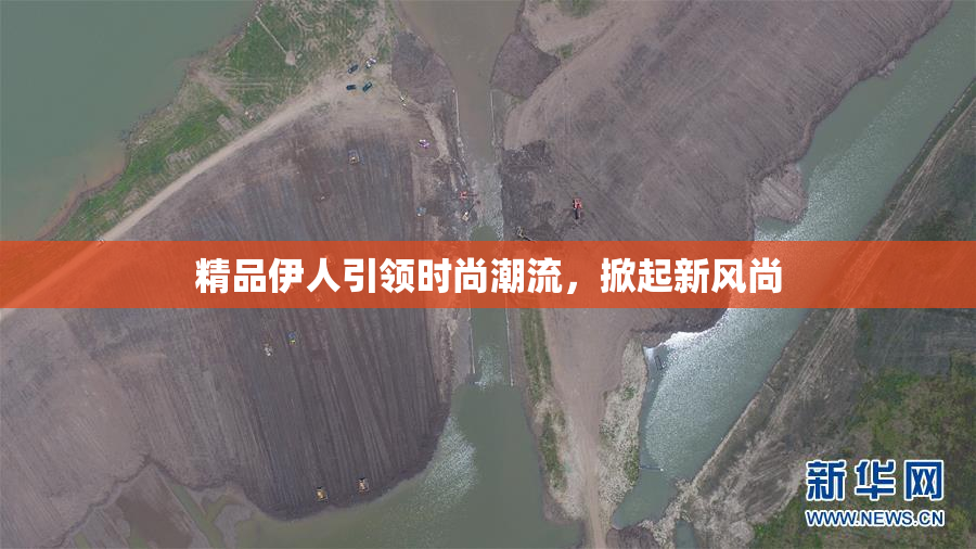 精品伊人引领时尚潮流，掀起新风尚