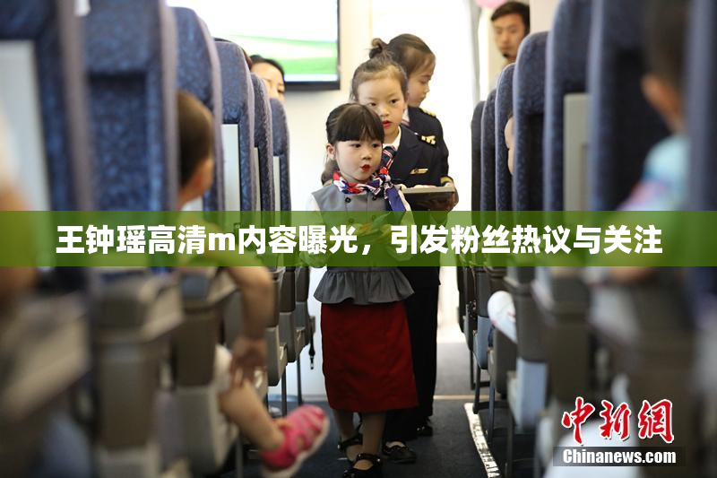 王钟瑶高清m内容曝光，引发粉丝热议与关注