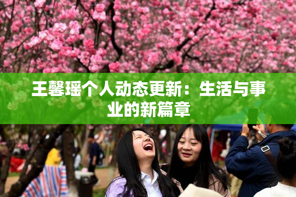 王馨瑶个人动态更新：生活与事业的新篇章