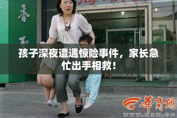 孩子深夜遭遇惊险事件，家长急忙出手相救！