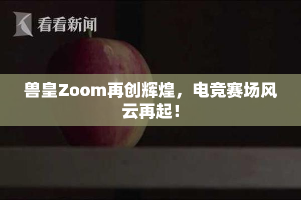 兽皇Zoom再创辉煌，电竞赛场风云再起！