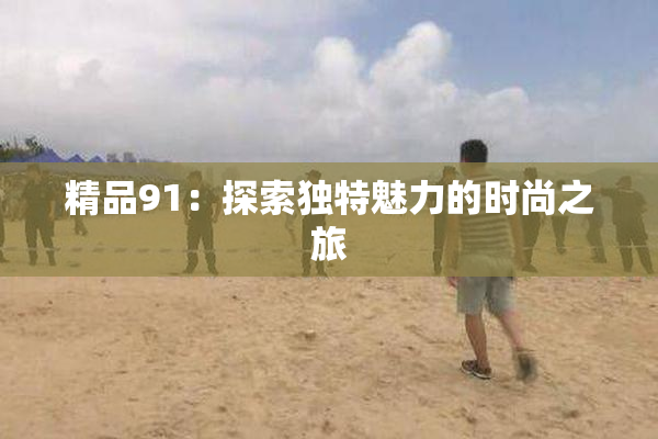 精品91：探索独特魅力的时尚之旅