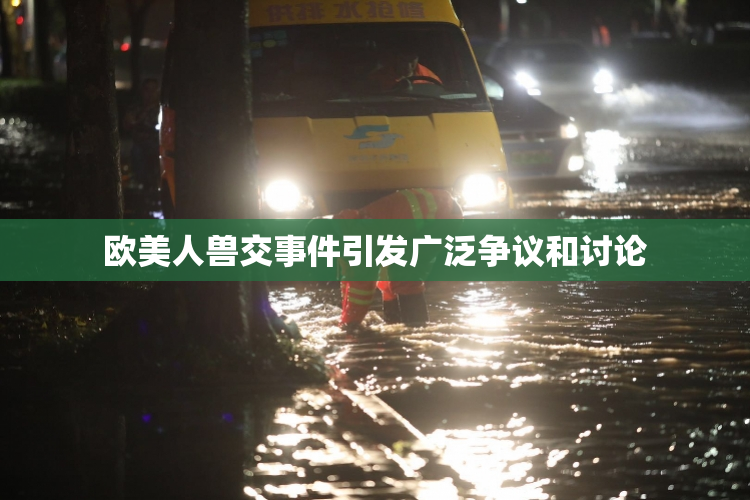 欧美人兽交事件引发广泛争议和讨论