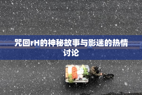 咒回rH的神秘故事与影迷的热情讨论