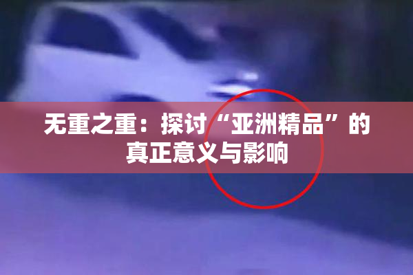 无重之重：探讨“亚洲精品”的真正意义与影响