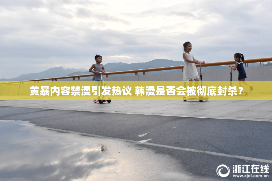 黄暴内容禁漫引发热议 韩漫是否会被彻底封杀？