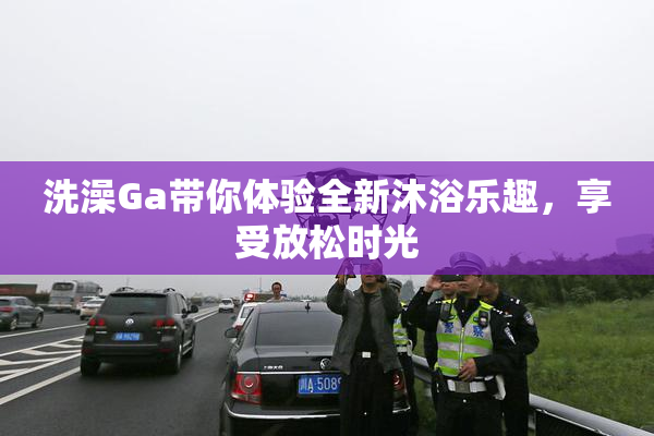 洗澡Ga带你体验全新沐浴乐趣，享受放松时光