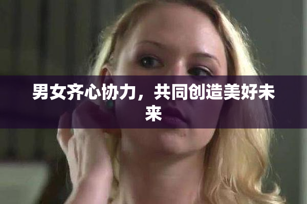 男女齐心协力，共同创造美好未来