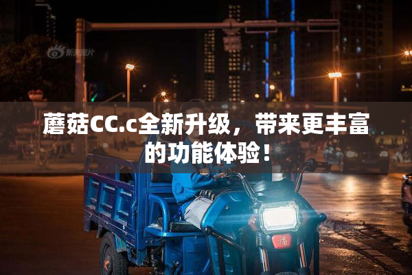 蘑菇CC.c全新升级，带来更丰富的功能体验！