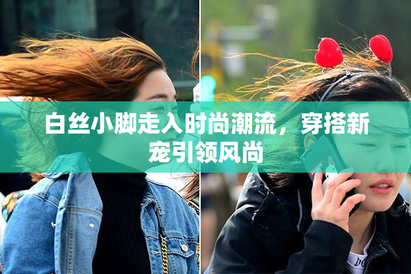 白丝小脚走入时尚潮流，穿搭新宠引领风尚