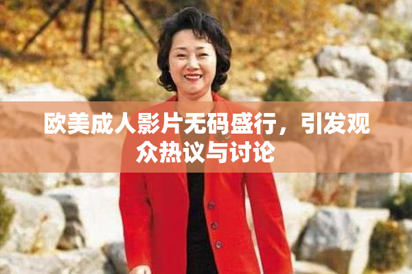 欧美成人影片无码盛行，引发观众热议与讨论