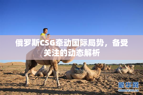 俄罗斯CSG牵动国际局势，备受关注的动态解析