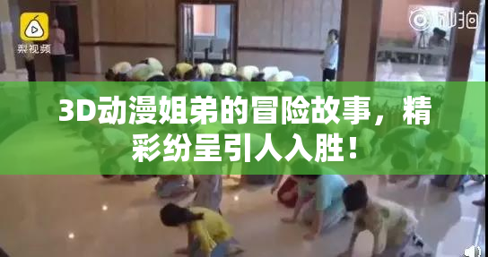 3D动漫姐弟的冒险故事，精彩纷呈引人入胜！