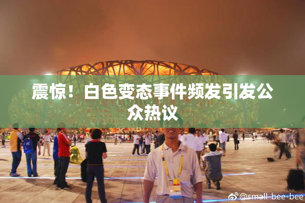 震惊！白色变态事件频发引发公众热议