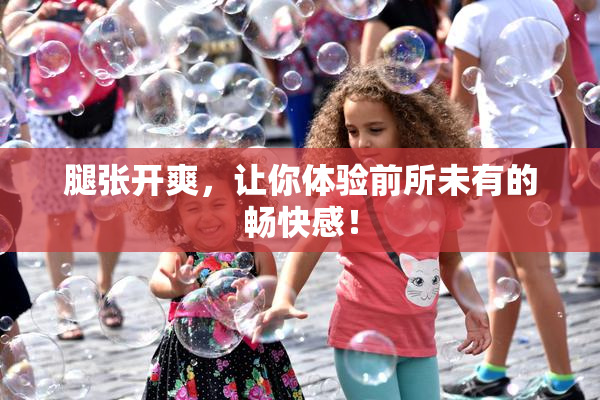 腿张开爽，让你体验前所未有的畅快感！
