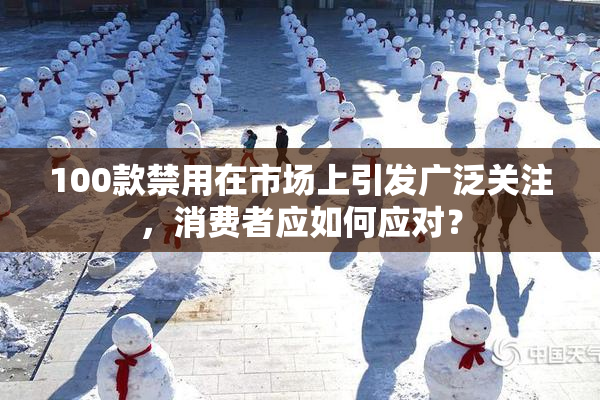 100款禁用在市场上引发广泛关注，消费者应如何应对？