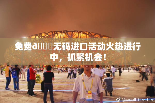 免费🔞无码进口活动火热进行中，抓紧机会！