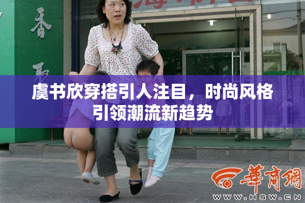 虞书欣穿搭引人注目，时尚风格引领潮流新趋势