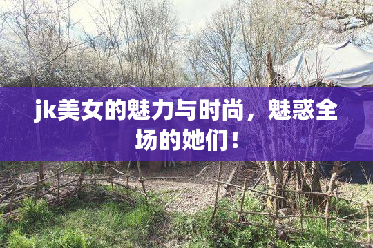 jk美女的魅力与时尚，魅惑全场的她们！
