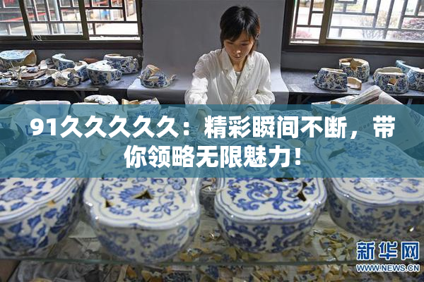 91久久久久久：精彩瞬间不断，带你领略无限魅力！