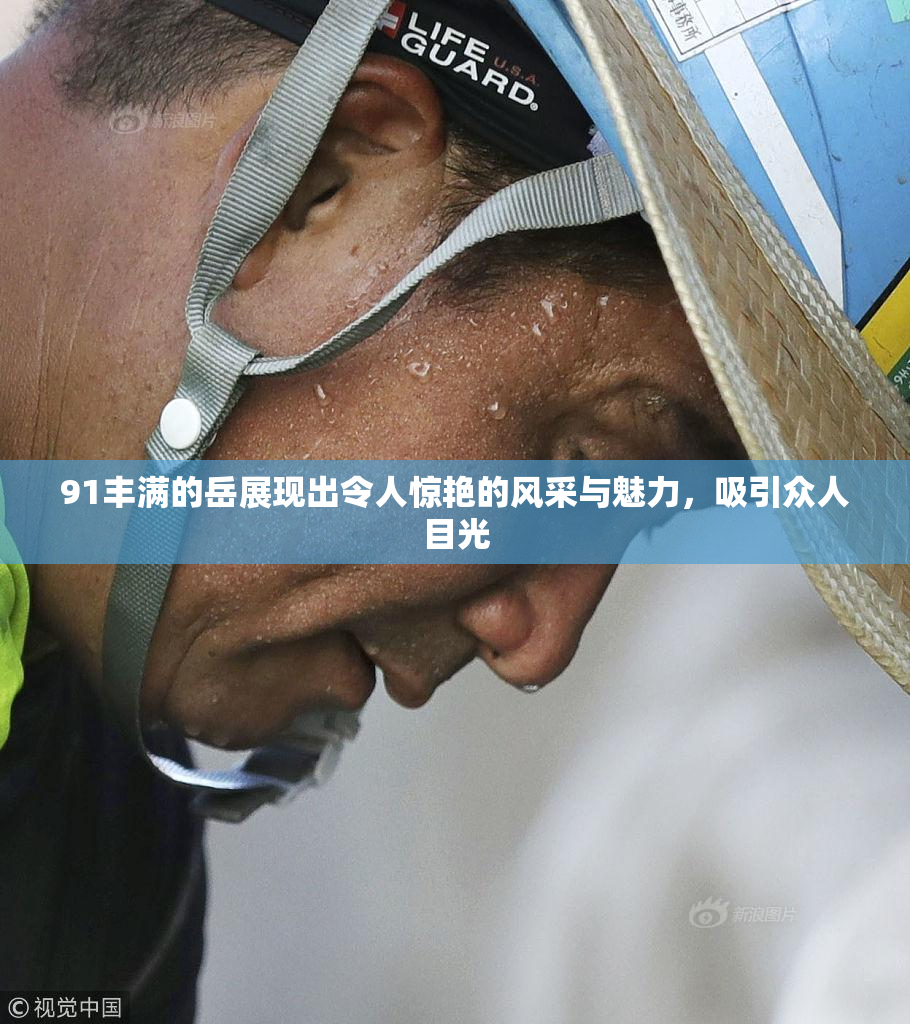 91丰满的岳展现出令人惊艳的风采与魅力，吸引众人目光