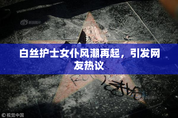 白丝护士女仆风潮再起，引发网友热议