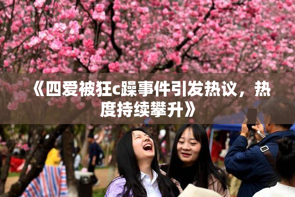 《四爱被狂c躁事件引发热议，热度持续攀升》