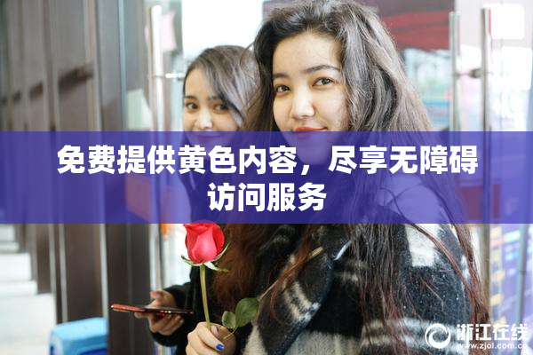 免费提供黄色内容，尽享无障碍访问服务