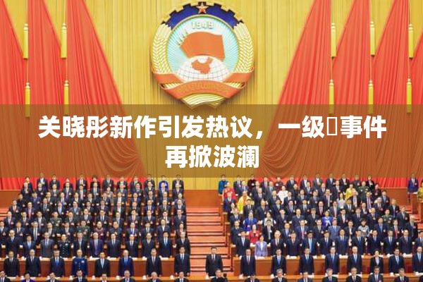 关晓彤新作引发热议，一级婬事件再掀波澜