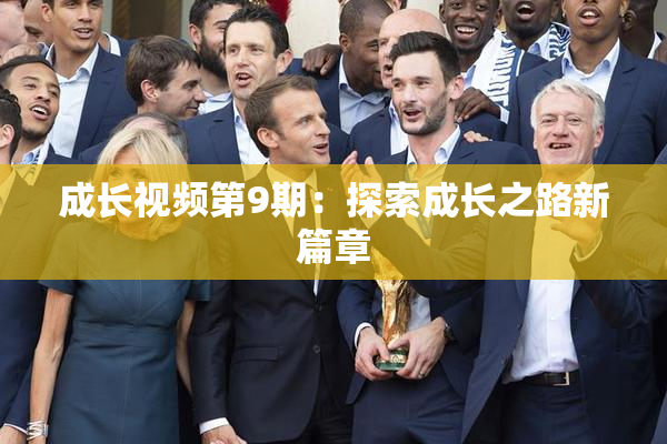 成长视频第9期：探索成长之路新篇章