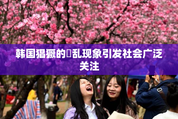 韩国猖獗的婬乱现象引发社会广泛关注