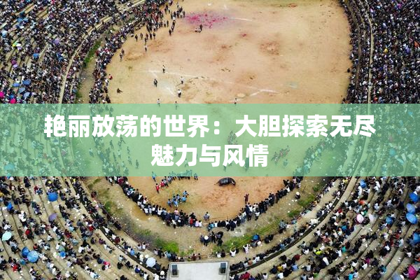 艳丽放荡的世界：大胆探索无尽魅力与风情