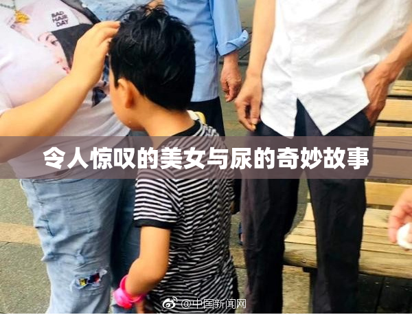 令人惊叹的美女与尿的奇妙故事