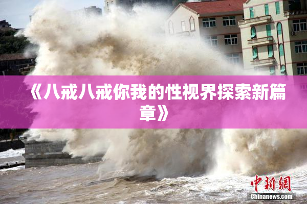 《八戒八戒你我的性视界探索新篇章》