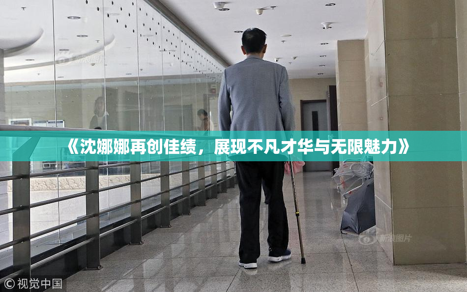 《沈娜娜再创佳绩，展现不凡才华与无限魅力》