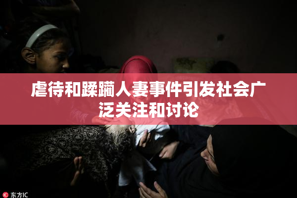 虐待和蹂躏人妻事件引发社会广泛关注和讨论