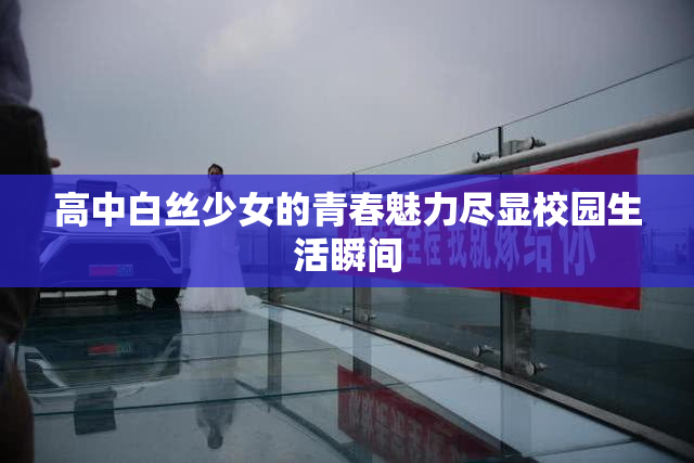 高中白丝少女的青春魅力尽显校园生活瞬间