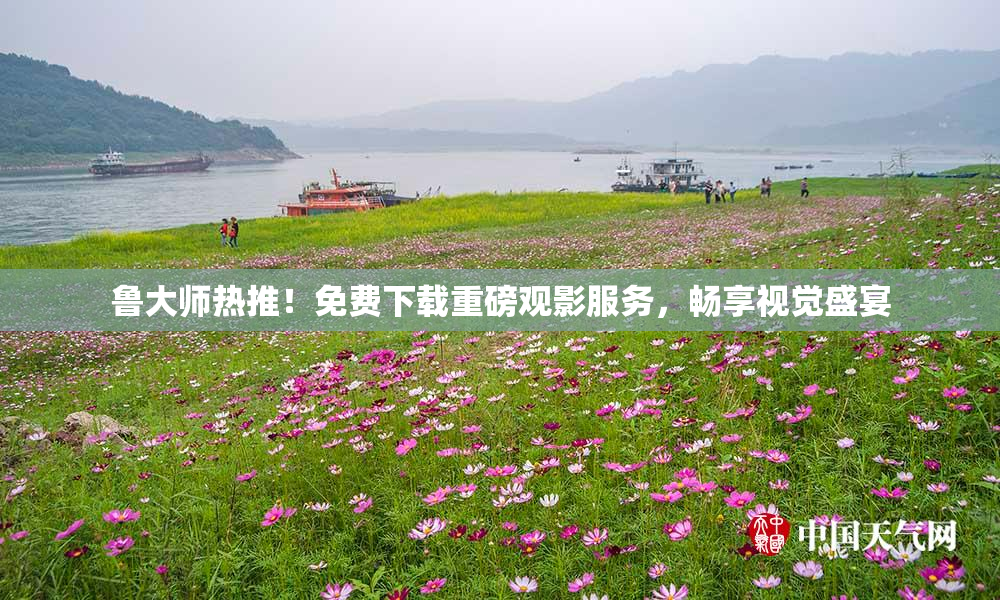 鲁大师热推！免费下载重磅观影服务，畅享视觉盛宴