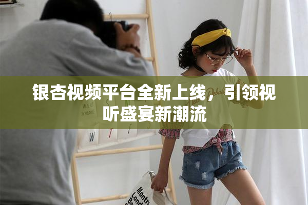 银杏视频平台全新上线，引领视听盛宴新潮流