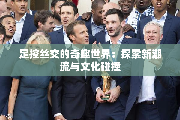 足控丝交的奇趣世界：探索新潮流与文化碰撞