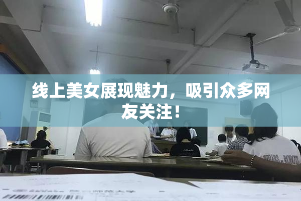 线上美女展现魅力，吸引众多网友关注！