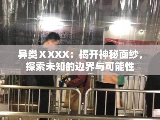 异类ⅩXXX：揭开神秘面纱，探索未知的边界与可能性