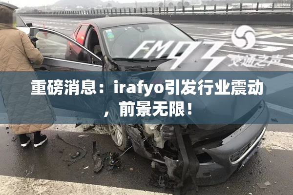 重磅消息：irafyo引发行业震动，前景无限！