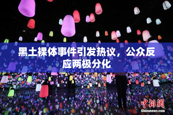 黑土裸体事件引发热议，公众反应两极分化