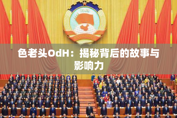 色老头OdH：揭秘背后的故事与影响力