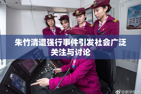 朱竹清遭强行事件引发社会广泛关注与讨论