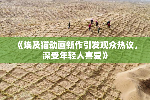 《埃及猫动画新作引发观众热议，深受年轻人喜爱》